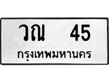 ทะเบียนรถ 45 - เลขมงคล - วณ 45 - เลขที่ใช่สำหรับรถคุณ ของพร้อมส่งมอบ จากกรมขนส่ง